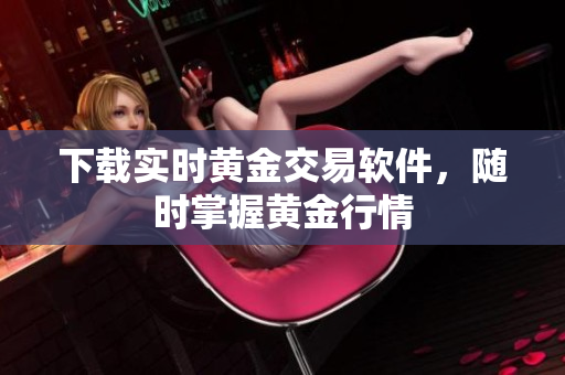 下载实时黄金交易软件，随时掌握黄金行情