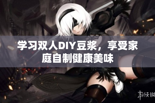 学习双人DIY豆浆，享受家庭自制健康美味