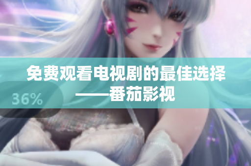 免费观看电视剧的最佳选择——番茄影视