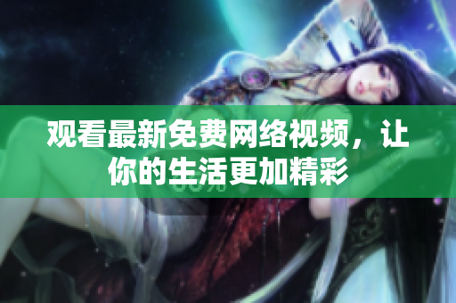 观看最新免费网络视频，让你的生活更加精彩
