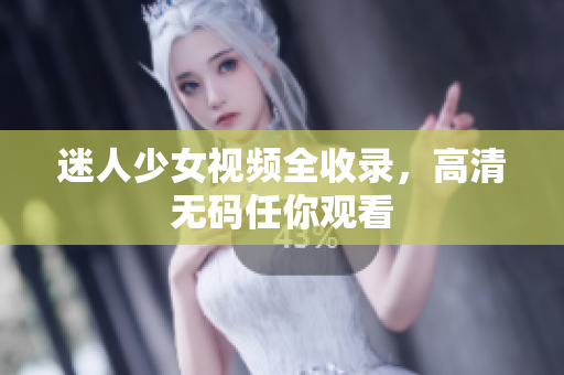 迷人少女视频全收录，高清无码任你观看