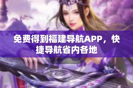 免费得到福建导航APP，快捷导航省内各地
