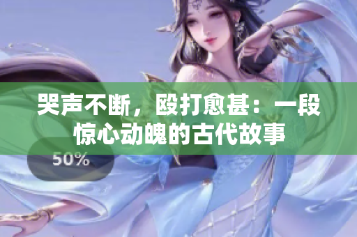 哭声不断，殴打愈甚：一段惊心动魄的古代故事