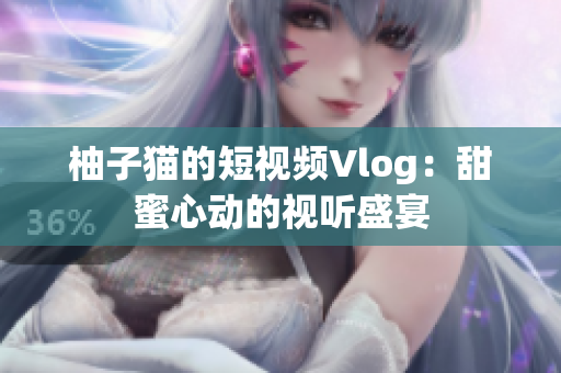 柚子猫的短视频Vlog：甜蜜心动的视听盛宴