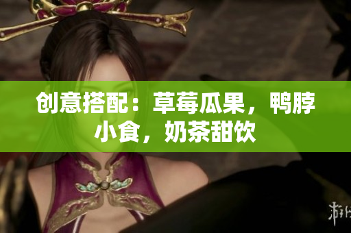 创意搭配：草莓瓜果，鸭脖小食，奶茶甜饮