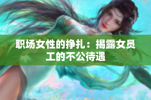 职场女性的挣扎：揭露女员工的不公待遇