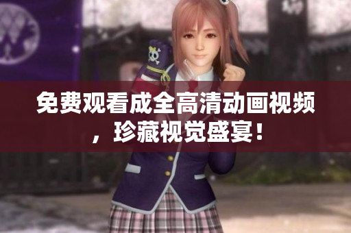 免费观看成全高清动画视频，珍藏视觉盛宴！