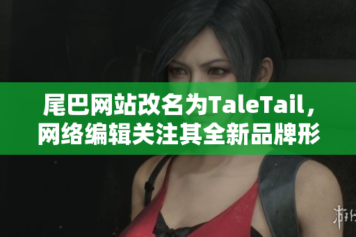尾巴网站改名为TaleTail，网络编辑关注其全新品牌形象和内容优化