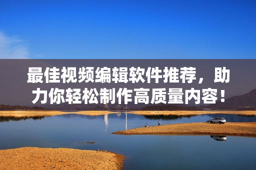 最佳视频编辑软件推荐，助力你轻松制作高质量内容！