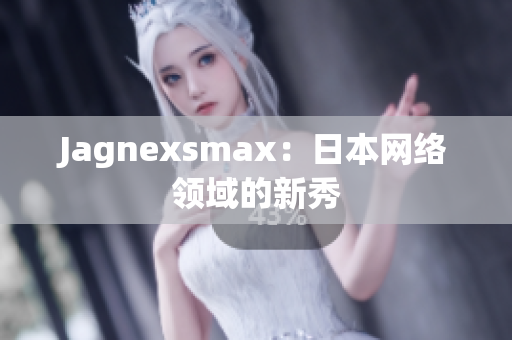 Jagnexsmax：日本网络领域的新秀