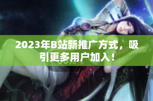 2023年B站新推广方式，吸引更多用户加入！