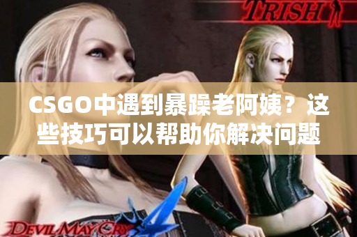 CSGO中遇到暴躁老阿姨？这些技巧可以帮助你解决问题