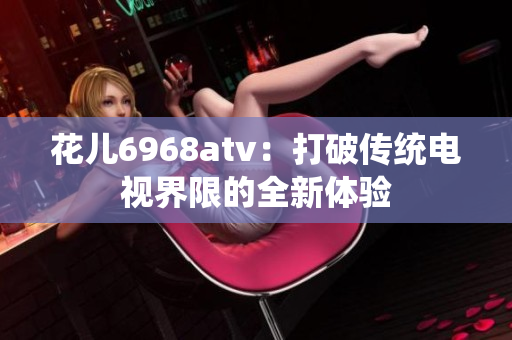 花儿6968atv：打破传统电视界限的全新体验