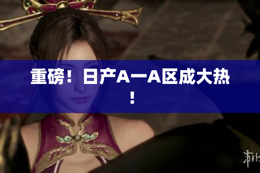 重磅！日产A一A区成大热！