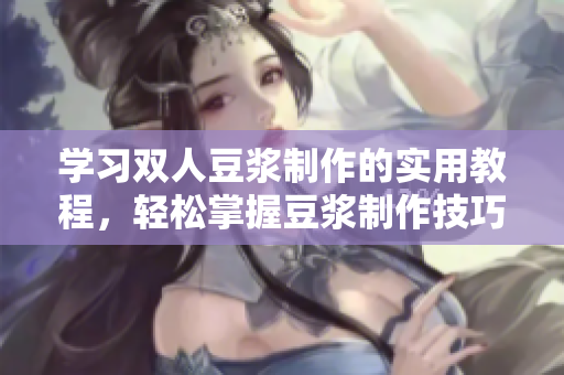 学习双人豆浆制作的实用教程，轻松掌握豆浆制作技巧