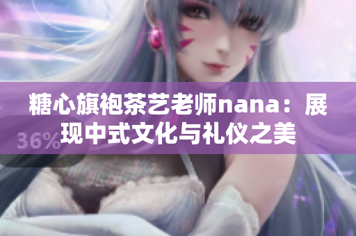 糖心旗袍茶艺老师nana：展现中式文化与礼仪之美