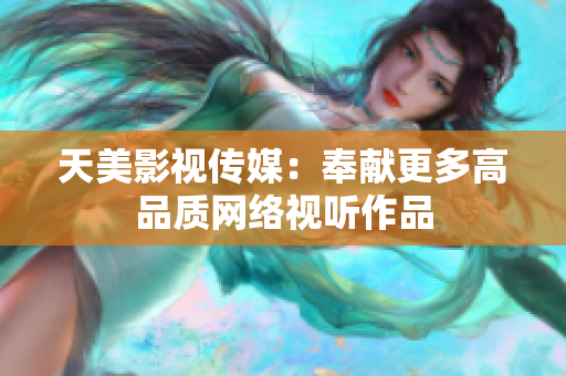 天美影视传媒：奉献更多高品质网络视听作品