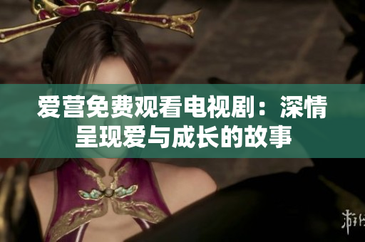 爱营免费观看电视剧：深情呈现爱与成长的故事