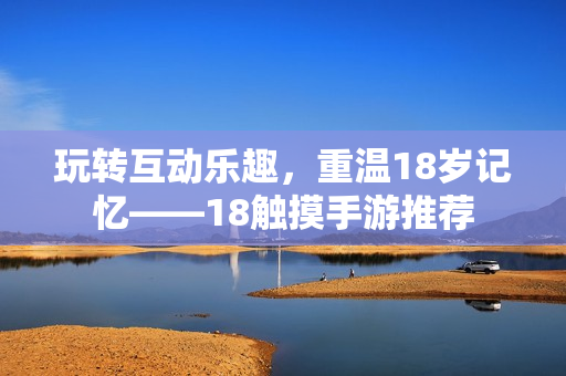 玩转互动乐趣，重温18岁记忆——18触摸手游推荐