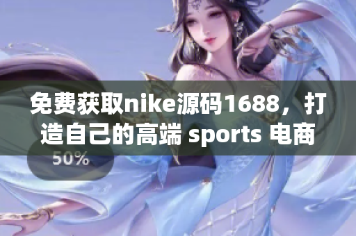免费获取nike源码1688，打造自己的高端 sports 电商网站