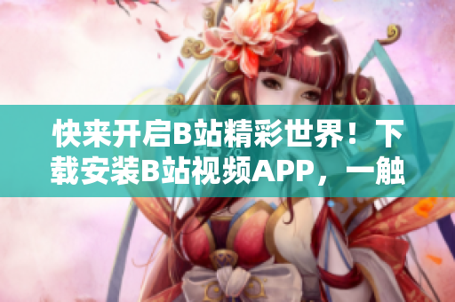 快来开启B站精彩世界！下载安装B站视频APP，一触即达！