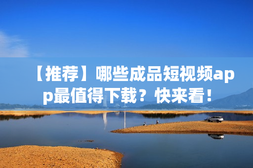 【推荐】哪些成品短视频app最值得下载？快来看！