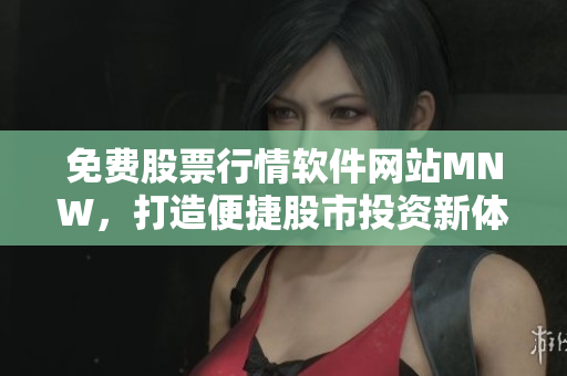 免费股票行情软件网站MNW，打造便捷股市投资新体验