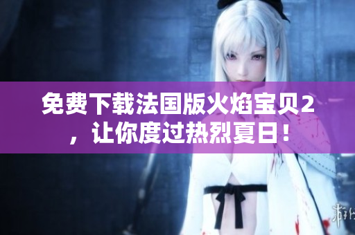 免费下载法国版火焰宝贝2，让你度过热烈夏日！