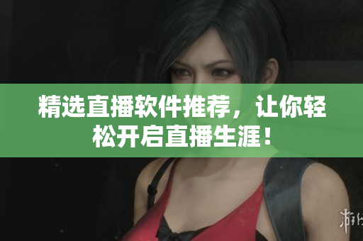 精选直播软件推荐，让你轻松开启直播生涯！