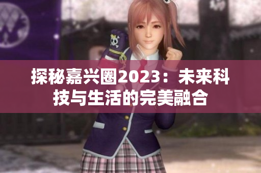 探秘嘉兴圈2023：未来科技与生活的完美融合