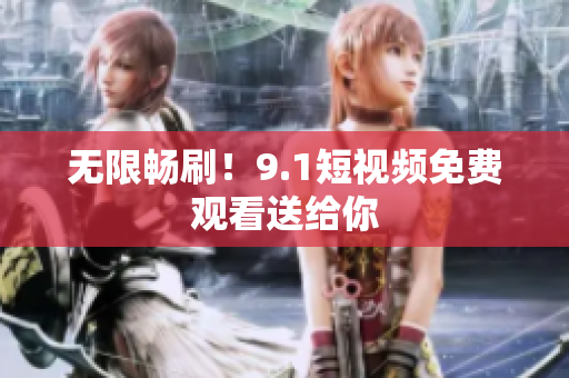 无限畅刷！9.1短视频免费观看送给你