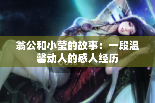 翁公和小莹的故事：一段温馨动人的感人经历