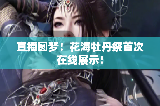 直播圆梦！花海牡丹祭首次在线展示！