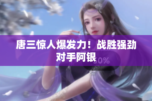 唐三惊人爆发力！战胜强劲对手阿银