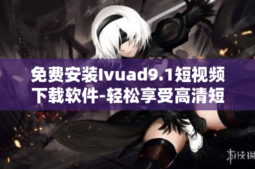 免费安装Ivuad9.1短视频下载软件-轻松享受高清短视频！
