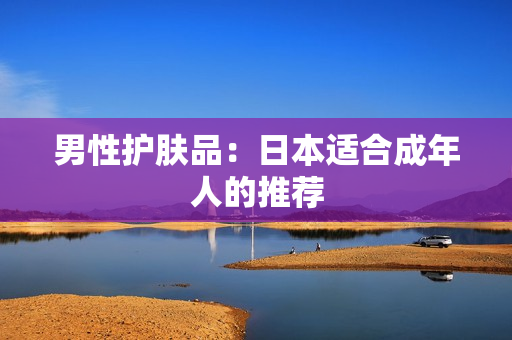 男性护肤品：日本适合成年人的推荐