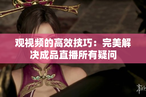 观视频的高效技巧：完美解决成品直播所有疑问