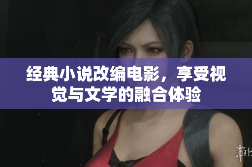 经典小说改编电影，享受视觉与文学的融合体验