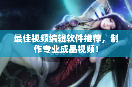 最佳视频编辑软件推荐，制作专业成品视频！