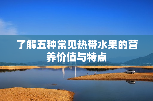 了解五种常见热带水果的营养价值与特点