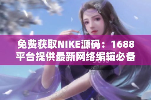 免费获取NIKE源码：1688平台提供最新网络编辑必备利器