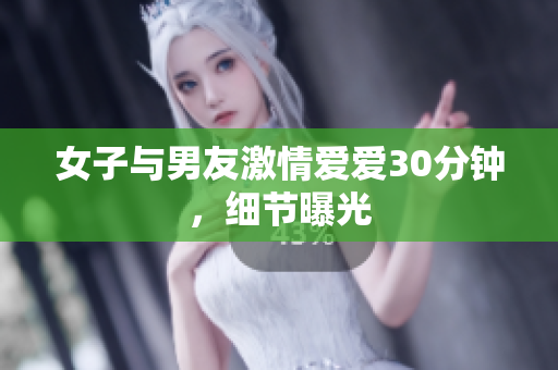 女子与男友激情爱爱30分钟，细节曝光