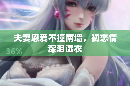 夫妻恩爱不撞南墙，初恋情深泪湿衣