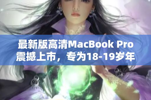 最新版高清MacBook Pro震撼上市，专为18-19岁年轻人设计