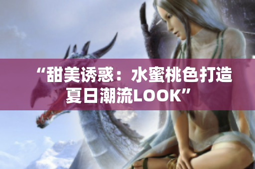 “甜美诱惑：水蜜桃色打造夏日潮流LOOK”