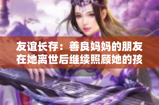 友谊长存：善良妈妈的朋友在她离世后继续照顾她的孩子
