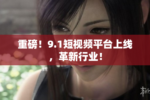重磅！9.1短视频平台上线，革新行业！