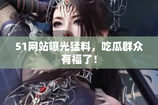 51网站曝光猛料，吃瓜群众有福了！