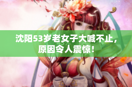 沈阳53岁老女子大喊不止，原因令人震惊！