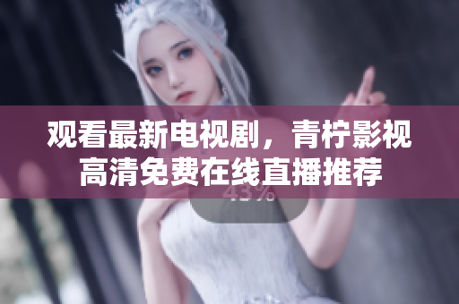 观看最新电视剧，青柠影视高清免费在线直播推荐